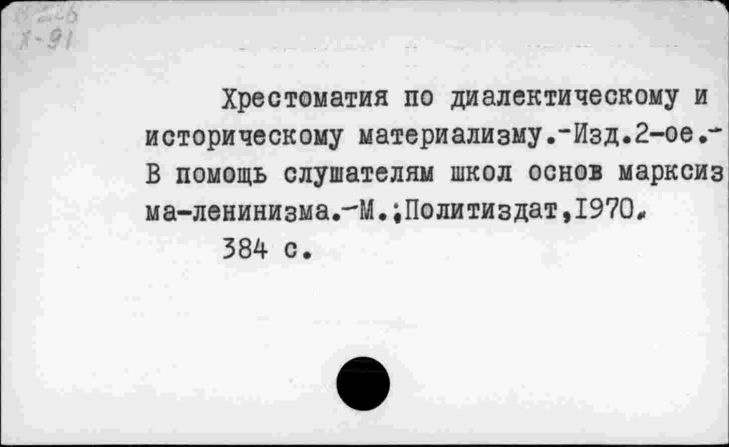 ﻿Хрестоматия по диалектическому и историческому материализму.-Изд.2-ое.-В помощь слушателям школ основ марксиз ма-ленинизма.-М.Политиздат,1970# 384 с.